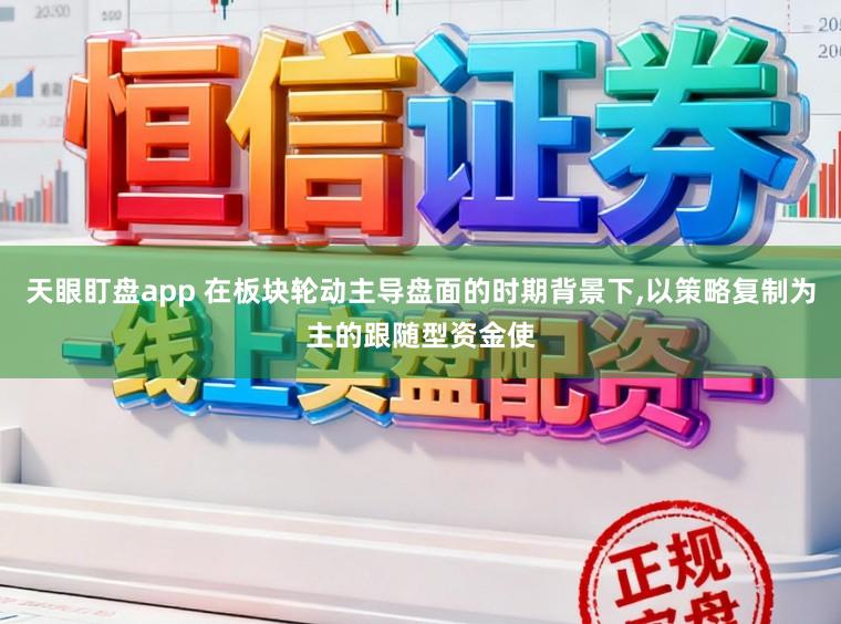 天眼盯盘app 在板块轮动主导盘面的时期背景下，以策略复制为主的跟随型资金使