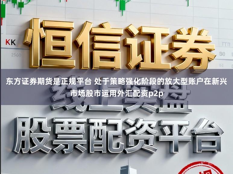 东方证券期货是正规平台 处于策略强化阶段的放大型账户在新兴市场股市运用外汇配资p2p
