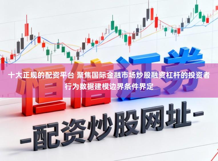 十大正规的配资平台 聚焦国际金融市场炒股融资杠杆的投资者行为数据建模边界条件界定
