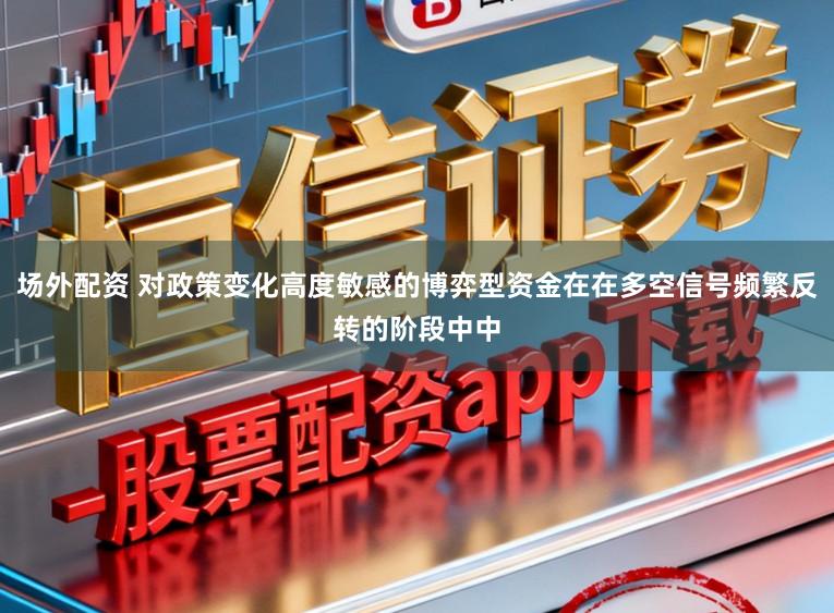 场外配资 对政策变化高度敏感的博弈型资金在在多空信号频繁反转的阶段中中