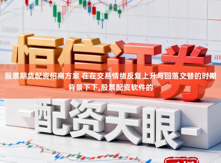 股票期货配资招商方案 在在交易情绪反复上升与回落交替的时期背景下下，股票配资软件的