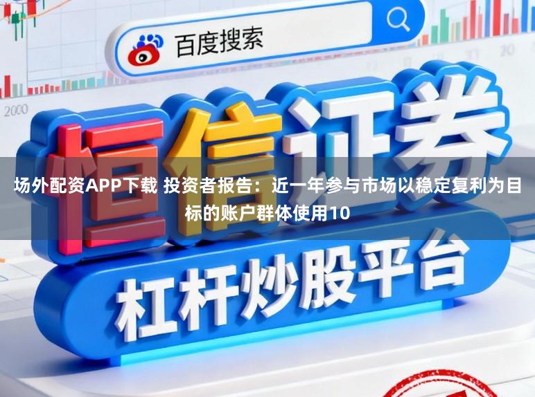 场外配资APP下载 投资者报告:近一年参与市场以稳定复利为目标的账户群体使用10