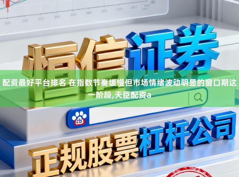 配资最好平台排名 在指数节奏缓慢但市场情绪波动明显的窗口期这一阶段，天臣配资a