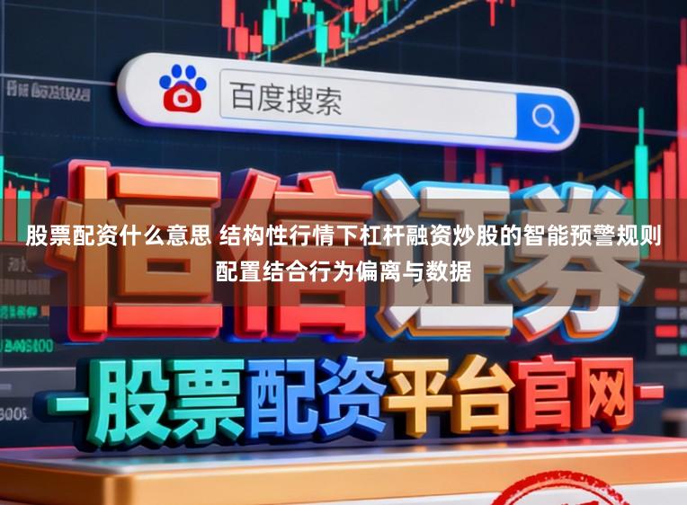 股票配资什么意思 结构性行情下杠杆融资炒股的智能预警规则配置结合行为偏离与数据