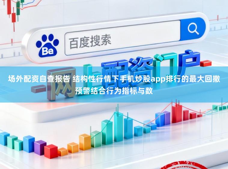 场外配资自查报告 结构性行情下手机炒股app排行的最大回撤预警结合行为指标与数