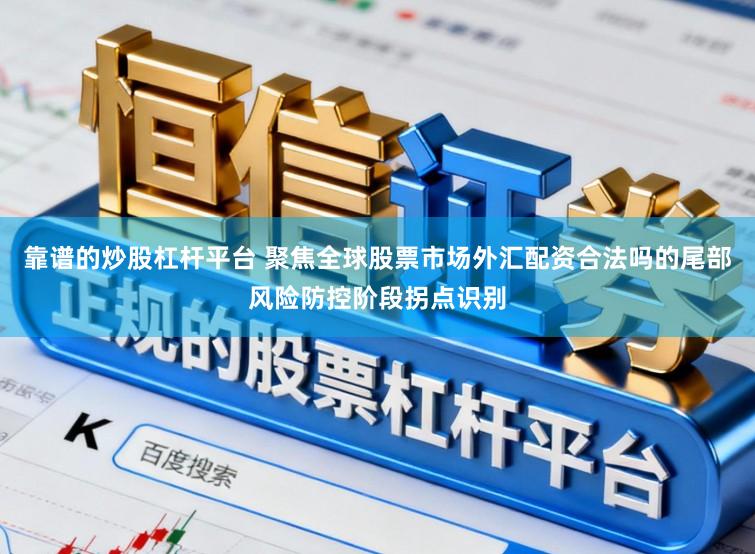 靠谱的炒股杠杆平台 聚焦全球股票市场外汇配资合法吗的尾部风险防控阶段拐点识别