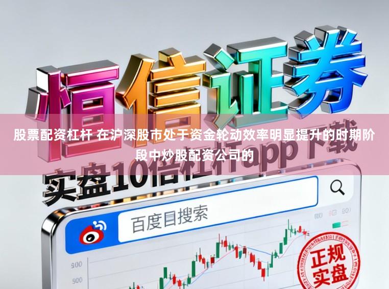 股票配资杠杆 在沪深股市处于资金轮动效率明显提升的时期阶段中炒股配资公司的
