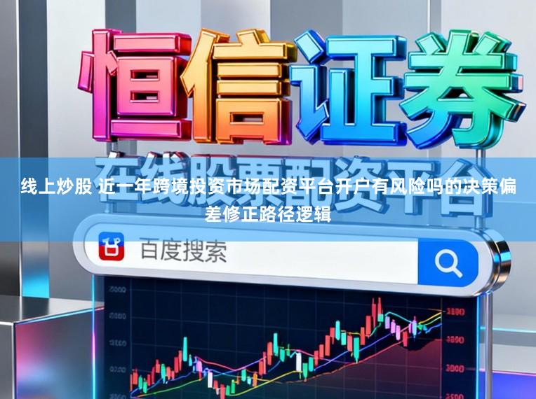 线上炒股 近一年跨境投资市场配资平台开户有风险吗的决策偏差修正路径逻辑
