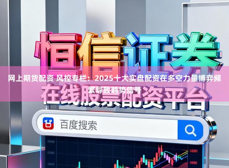网上期货配资 风控专栏：2025十大实盘配资在多空力量博弈频繁导致趋势信号