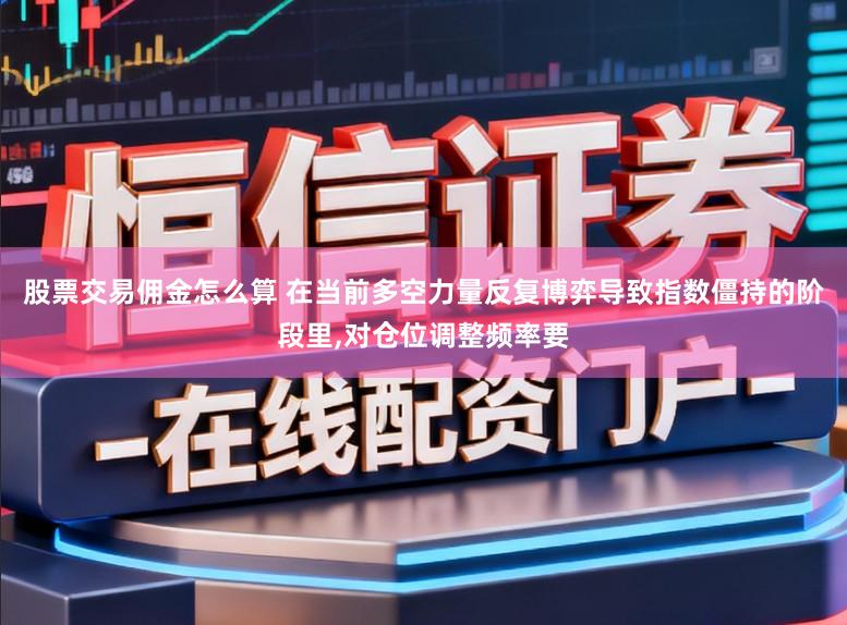 股票交易佣金怎么算 在当前多空力量反复博弈导致指数僵持的阶段里，对仓位调整频率要