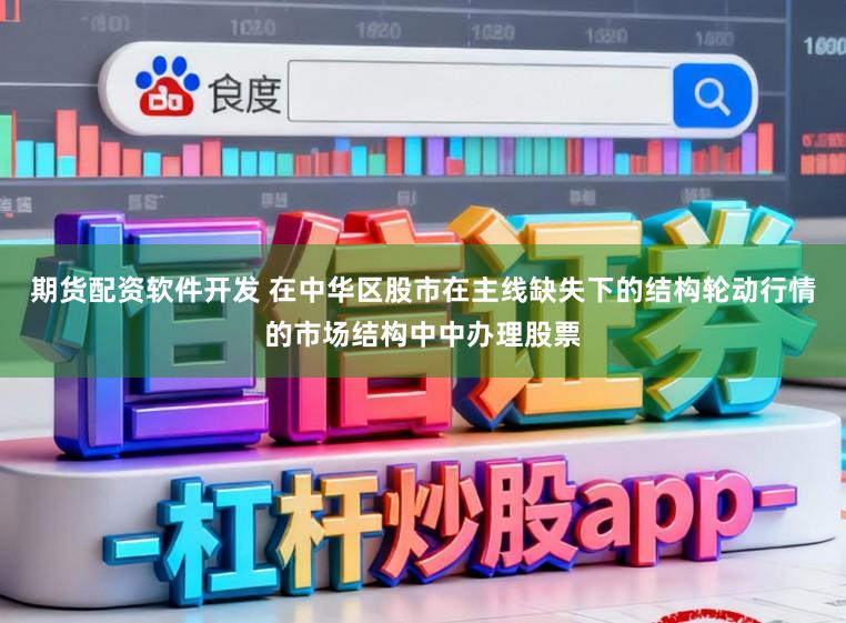 期货配资软件开发 在中华区股市在主线缺失下的结构轮动行情的市场结构中中办理股票