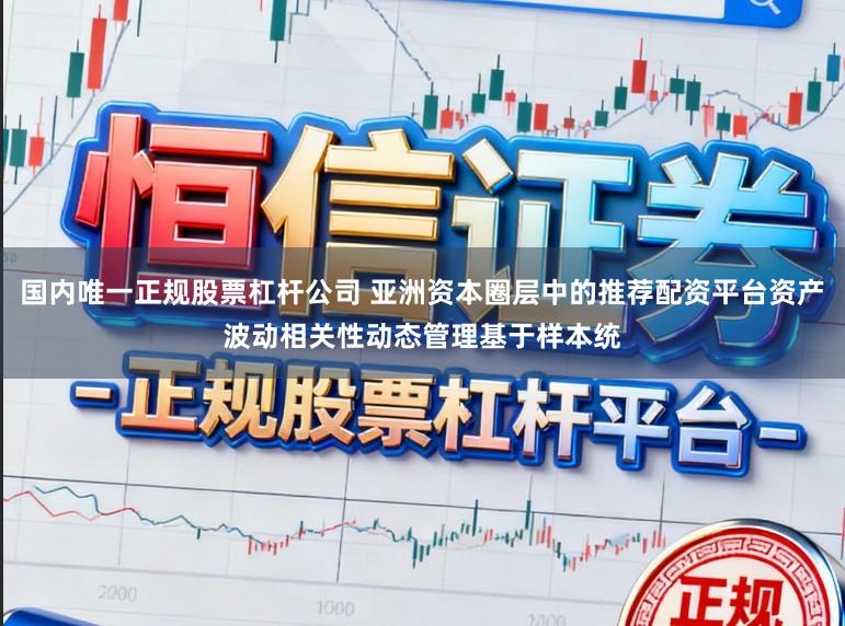 国内唯一正规股票杠杆公司 亚洲资本圈层中的推荐配资平台资产波动相关性动态管理基于样本统