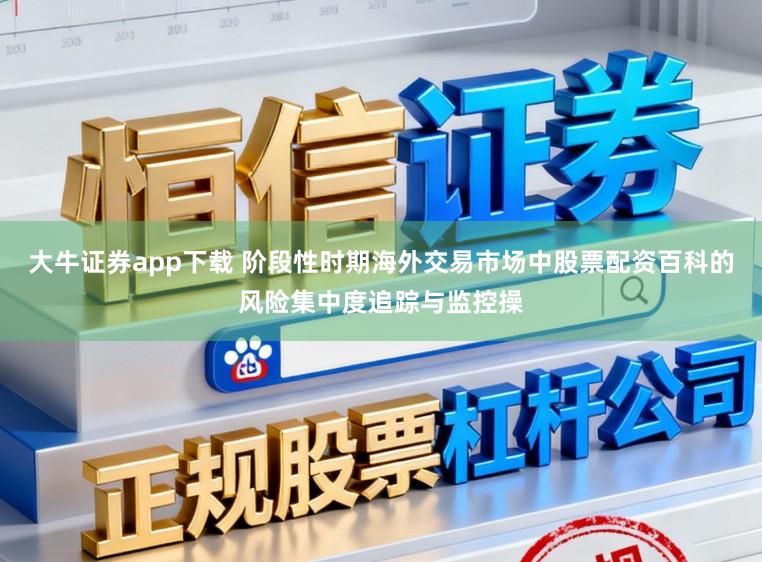 大牛证券app下载 阶段性时期海外交易市场中股票配资百科的风险集中度追踪与监控操