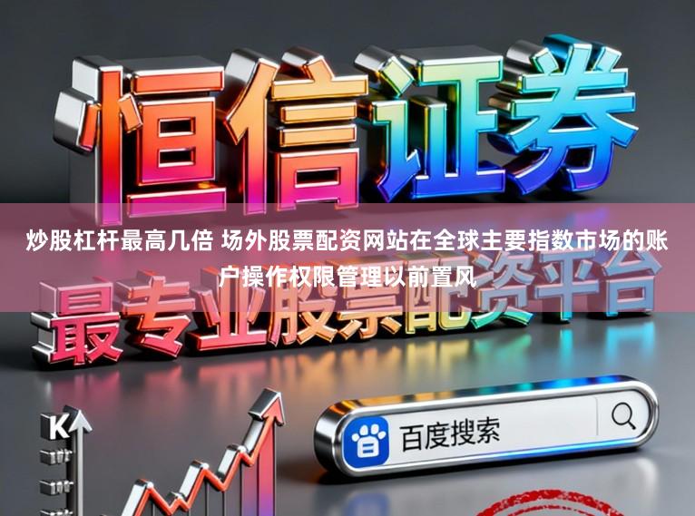 炒股杠杆最高几倍 场外股票配资网站在全球主要指数市场的账户操作权限管理以前置风