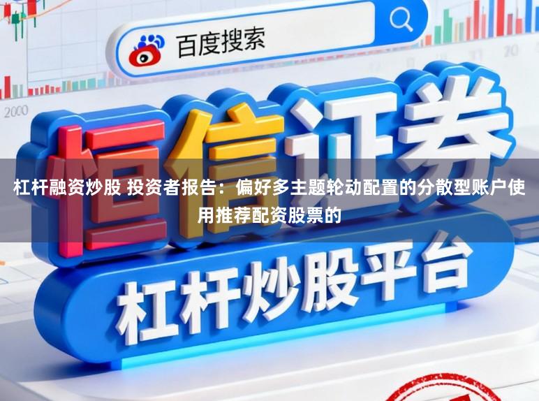 杠杆融资炒股 投资者报告：偏好多主题轮动配置的分散型账户使用推荐配资股票的