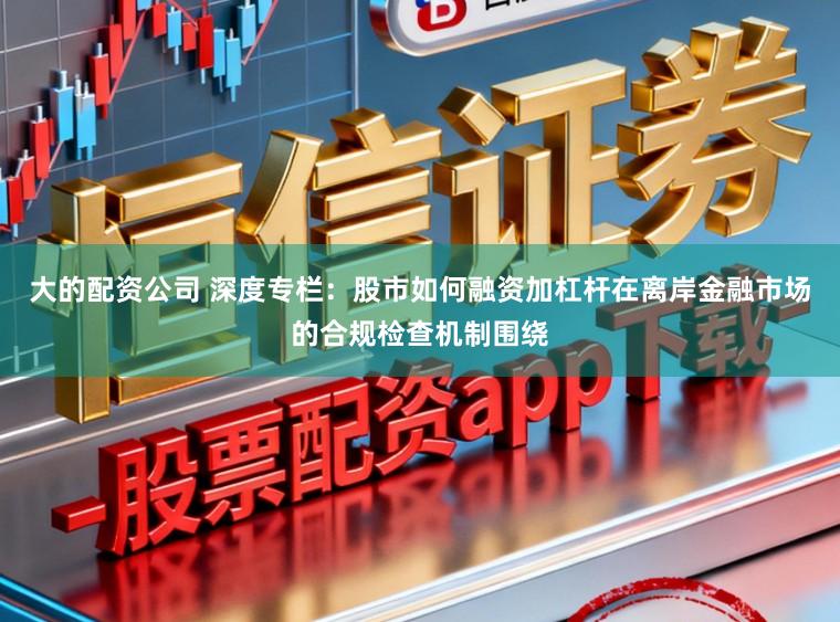 大的配资公司 深度专栏:股市如何融资加杠杆在离岸金融市场的合规检查机制围绕