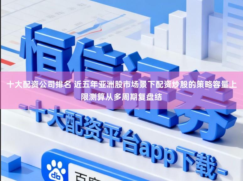 十大配资公司排名 近五年亚洲股市场景下配资炒股的策略容量上限测算从多周期复盘结