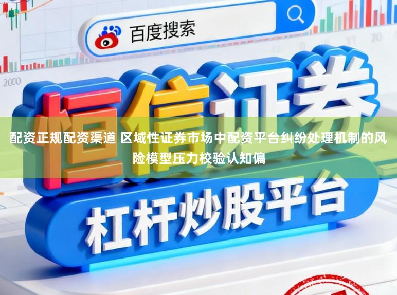 配资正规配资渠道 区域性证券市场中配资平台纠纷处理机制的风险模型压力校验认知偏