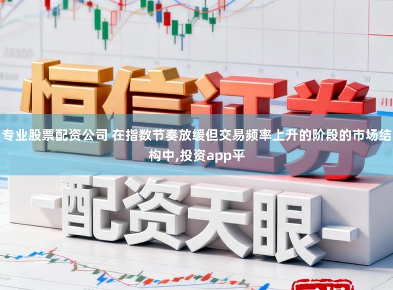 专业股票配资公司 在指数节奏放缓但交易频率上升的阶段的市场结构中,投资app平