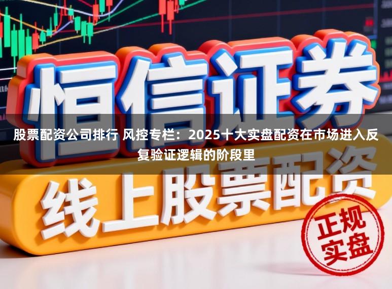 股票配资公司排行 风控专栏:2025十大实盘配资在市场进入反复验证逻辑的阶段里