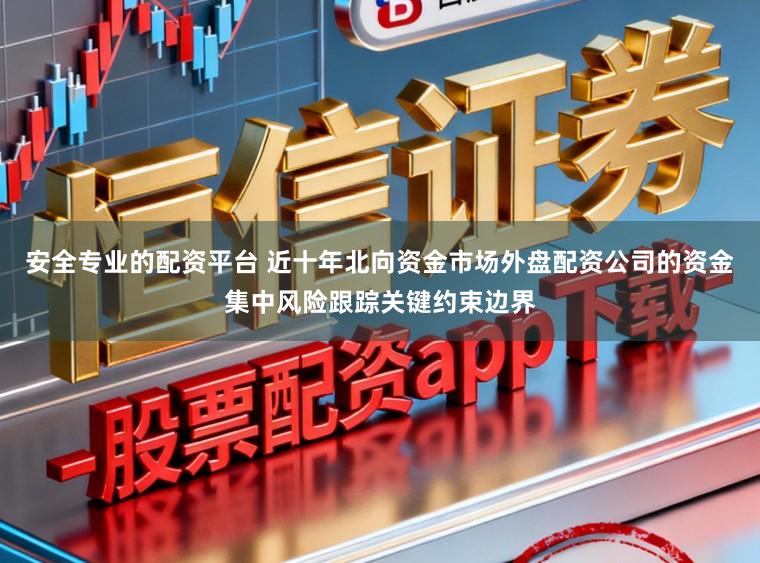 安全专业的配资平台 近十年北向资金市场外盘配资公司的资金集中风险跟踪关键约束边界