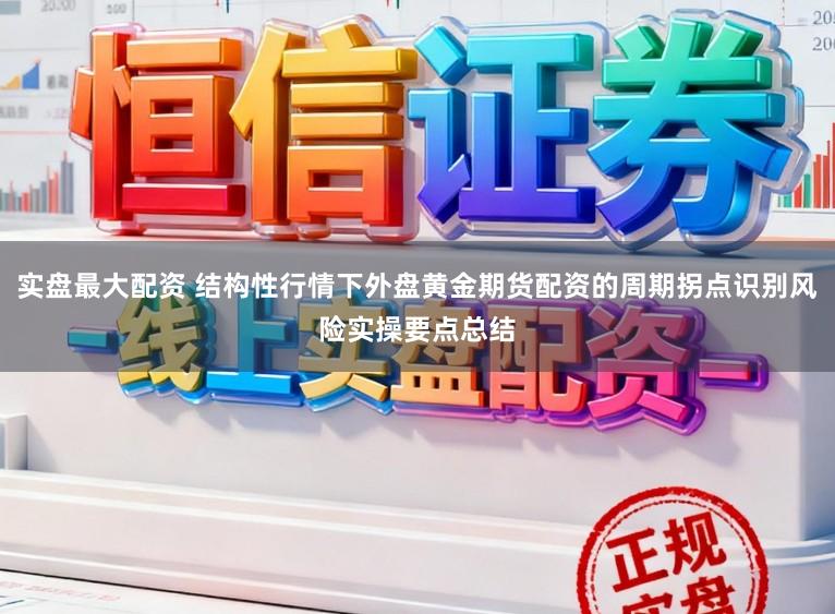 实盘最大配资 结构性行情下外盘黄金期货配资的周期拐点识别风险实操要点总结