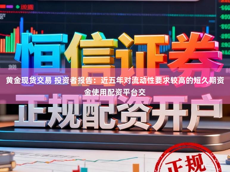 黄金现货交易 投资者报告：近五年对流动性要求较高的短久期资金使用配资平台交