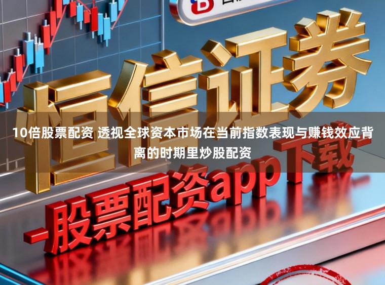 10倍股票配资 透视全球资本市场在当前指数表现与赚钱效应背离的时期里炒股配资