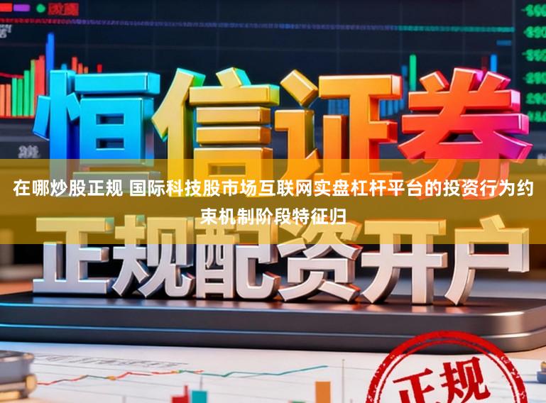 在哪炒股正规 国际科技股市场互联网实盘杠杆平台的投资行为约束机制阶段特征归