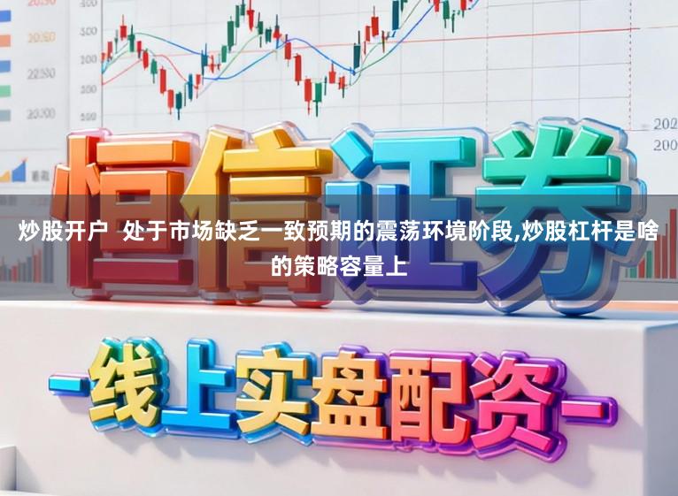 炒股开户  处于市场缺乏一致预期的震荡环境阶段，炒股杠杆是啥的策略容量上