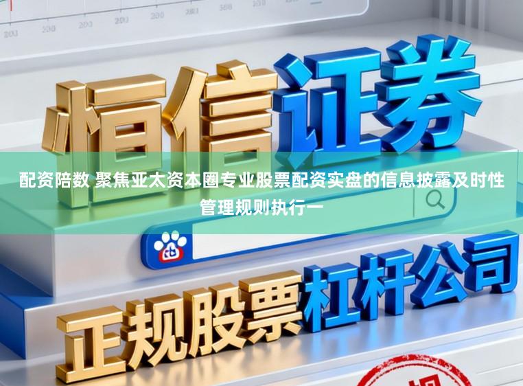 配资陪数 聚焦亚太资本圈专业股票配资实盘的信息披露及时性管理规则执行一