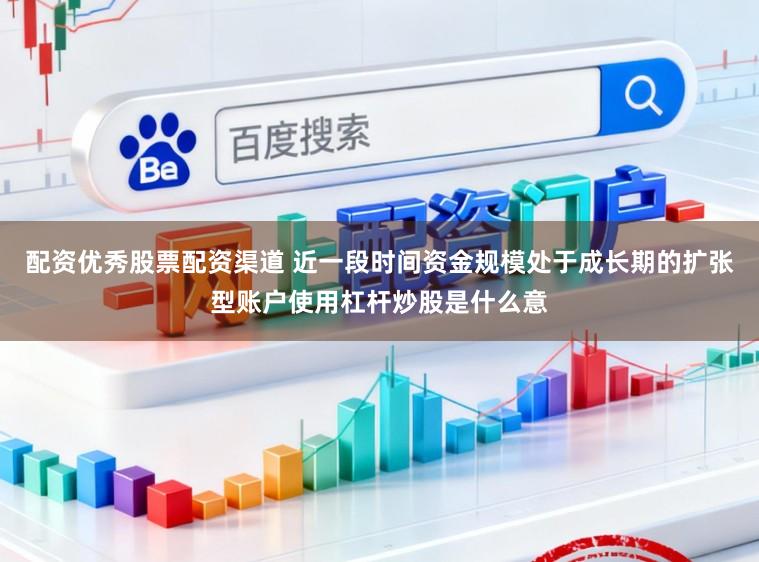 配资优秀股票配资渠道 近一段时间资金规模处于成长期的扩张型账户使用杠杆炒股是什么意