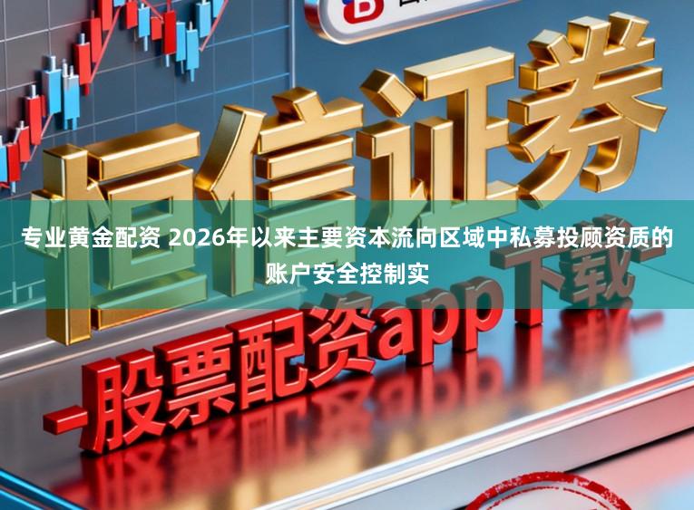 专业黄金配资 2026年以来主要资本流向区域中私募投顾资质的账户安全控制实