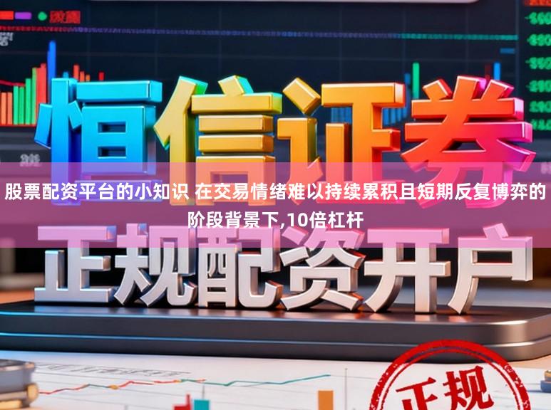 股票配资平台的小知识 在交易情绪难以持续累积且短期反复博弈的阶段背景下,10倍杠杆