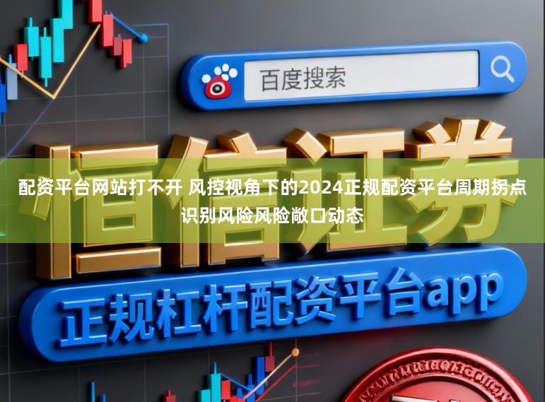 配资平台网站打不开 风控视角下的2024正规配资平台周期拐点识别风险风险敞口动态