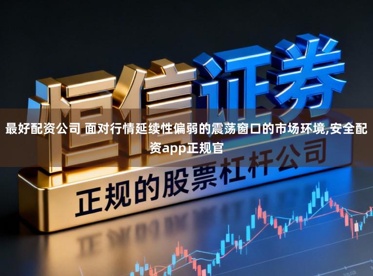 最好配资公司 面对行情延续性偏弱的震荡窗口的市场环境，安全配资app正规官