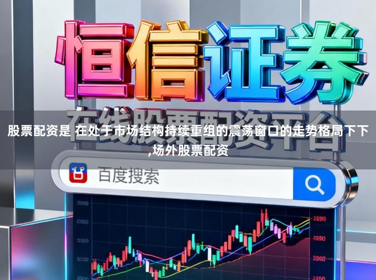 股票配资是 在处于市场结构持续重组的震荡窗口的走势格局下下,场外股票配资