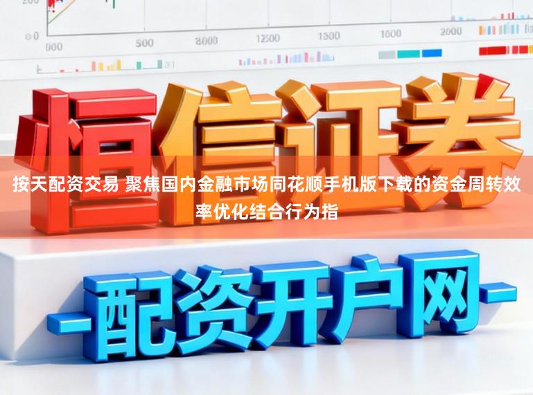按天配资交易 聚焦国内金融市场同花顺手机版下载的资金周转效率优化结合行为指