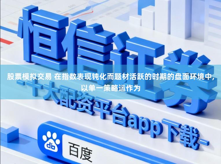 股票模拟交易 在指数表现钝化而题材活跃的时期的盘面环境中,以单一策略运作为