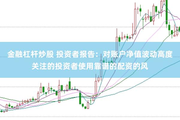 金融杠杆炒股 投资者报告：对账户净值波动高度关注的投资者使用靠谱的配资的风