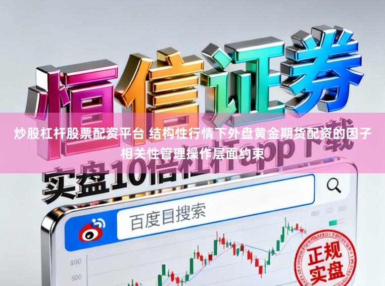 炒股杠杆股票配资平台 结构性行情下外盘黄金期货配资的因子相关性管理操作层面约束