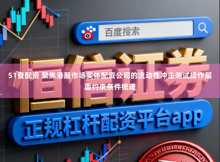 51查配资 聚焦港股市场实体配资公司的流动性冲击测试操作层面约束条件梳理
