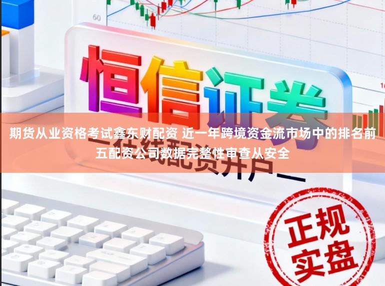 期货从业资格考试鑫东财配资 近一年跨境资金流市场中的排名前五配资公司数据完整性审查从安全