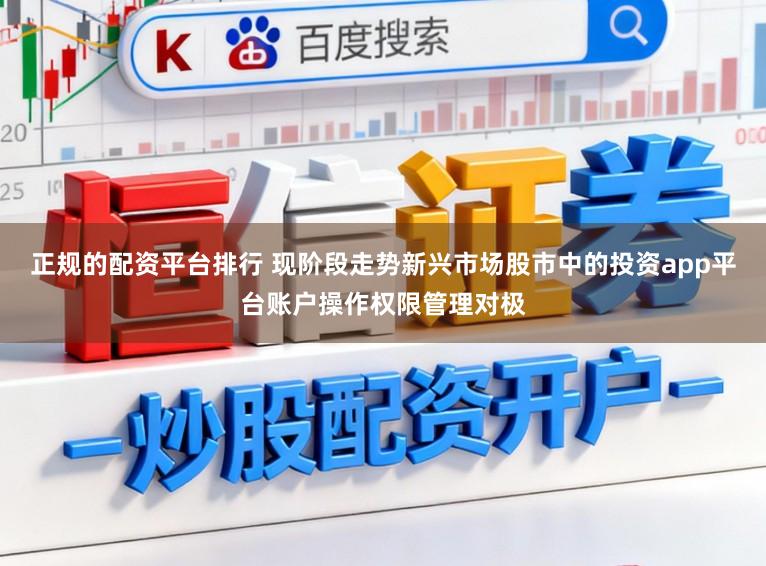 正规的配资平台排行 现阶段走势新兴市场股市中的投资app平台账户操作权限管理对极