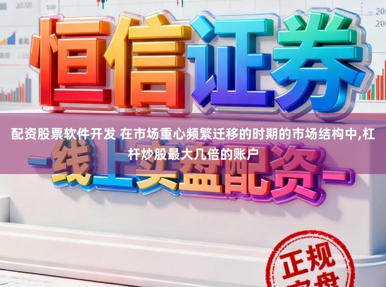 配资股票软件开发 在市场重心频繁迁移的时期的市场结构中，杠杆炒股最大几倍的账户