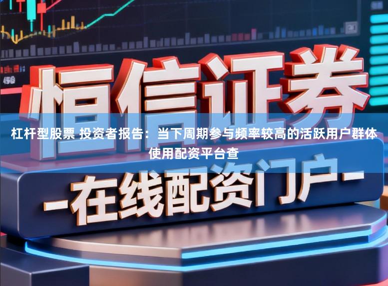 杠杆型股票 投资者报告：当下周期参与频率较高的活跃用户群体使用配资平台查