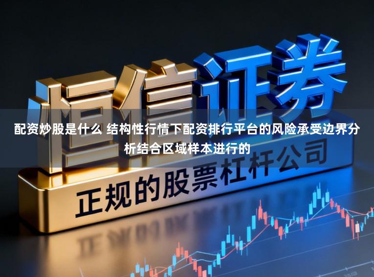 配资炒股是什么 结构性行情下配资排行平台的风险承受边界分析结合区域样本进行的