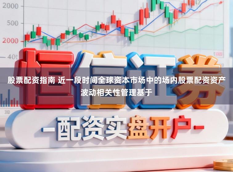 股票配资指南 近一段时间全球资本市场中的场内股票配资资产波动相关性管理基于