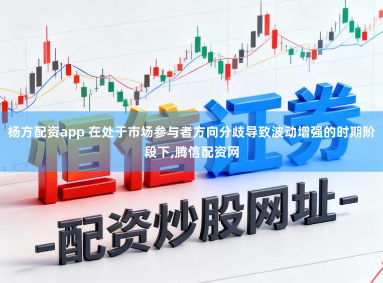 杨方配资app 在处于市场参与者方向分歧导致波动增强的时期阶段下，腾信配资网