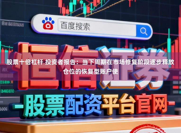 股票十倍杠杆 投资者报告：当下周期在市场修复阶段逐步释放仓位的恢复型账户使